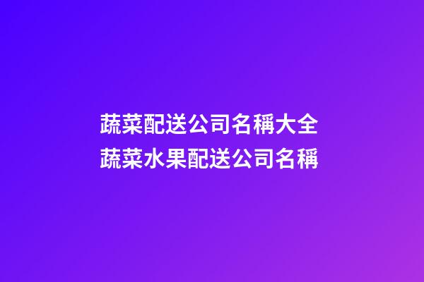 蔬菜配送公司名稱大全 蔬菜水果配送公司名稱-第1張-公司起名-玄機派